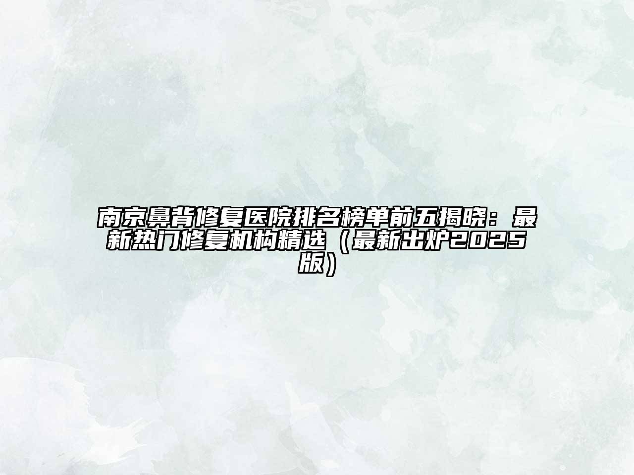 南京鼻背修复医院排名榜单前五揭晓：最新热门修复机构精选（最新出炉2025版）