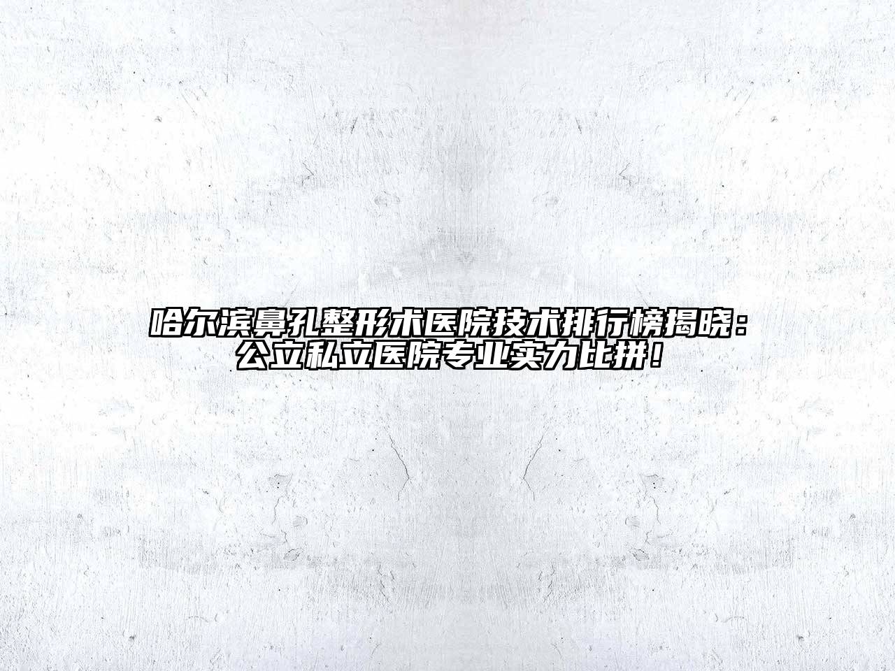 哈尔滨鼻孔整形术医院技术排行榜揭晓：公立私立医院专业实力比拼！