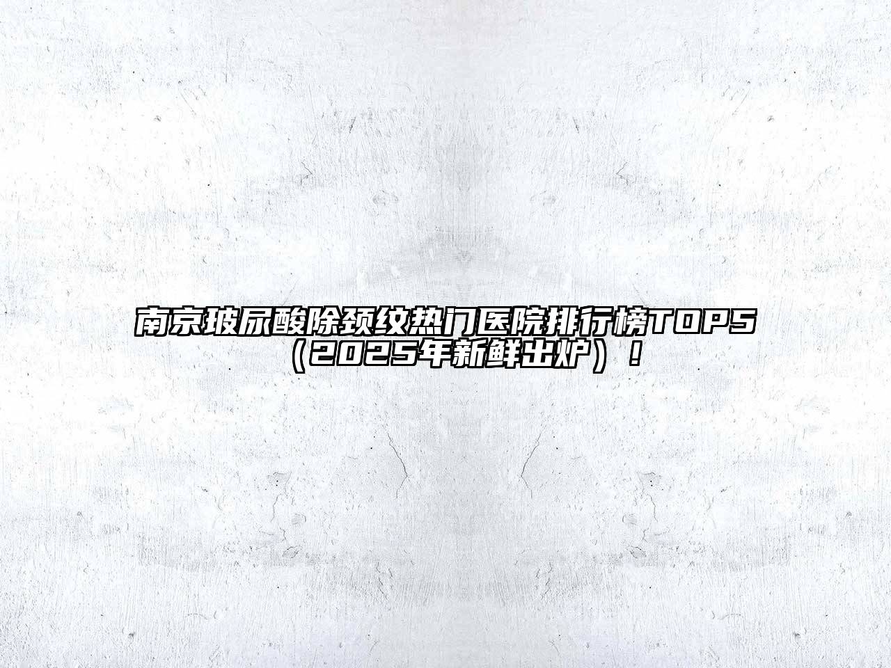 南京玻尿酸除颈纹热门医院排行榜TOP5（2025年新鲜出炉）！