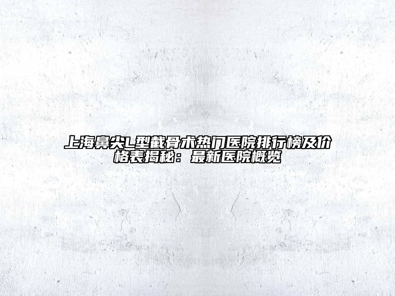 上海鼻尖L型截骨术热门医院排行榜及价格表揭秘：最新医院概览