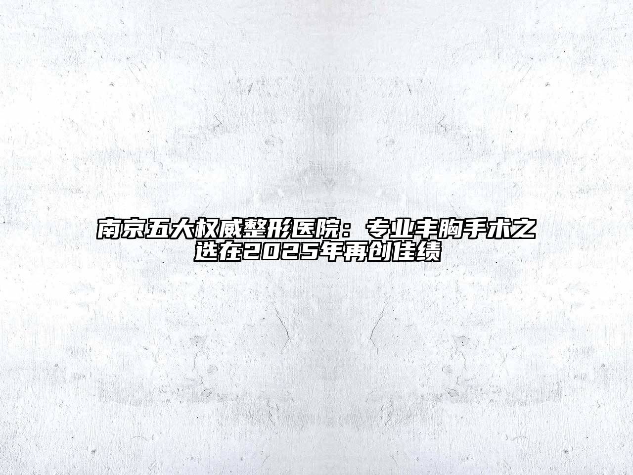 南京五大权威整形医院：专业丰胸手术之选在2025年再创佳绩