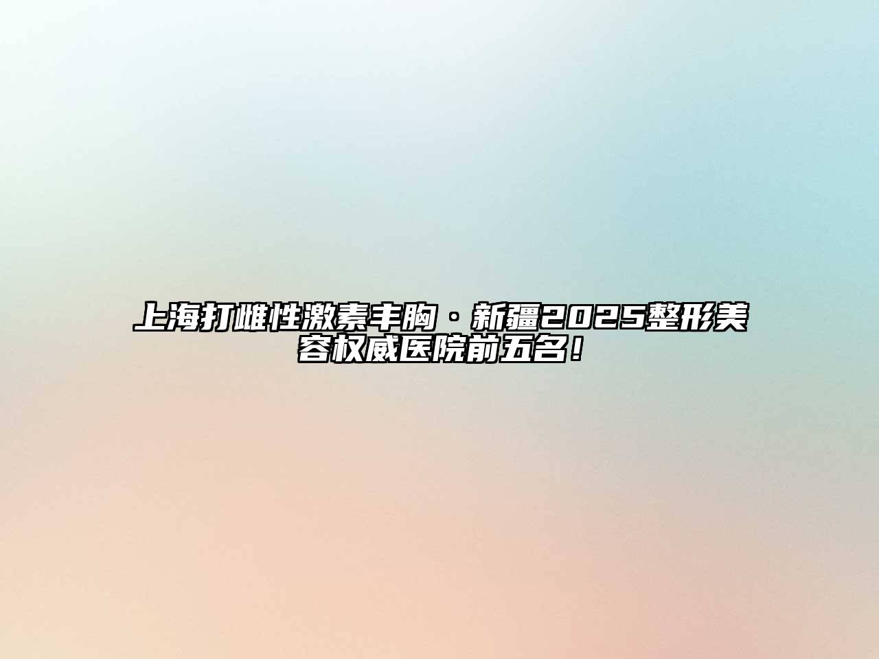上海打雌性激素丰胸·新疆2025整形美容权威医院前五名！