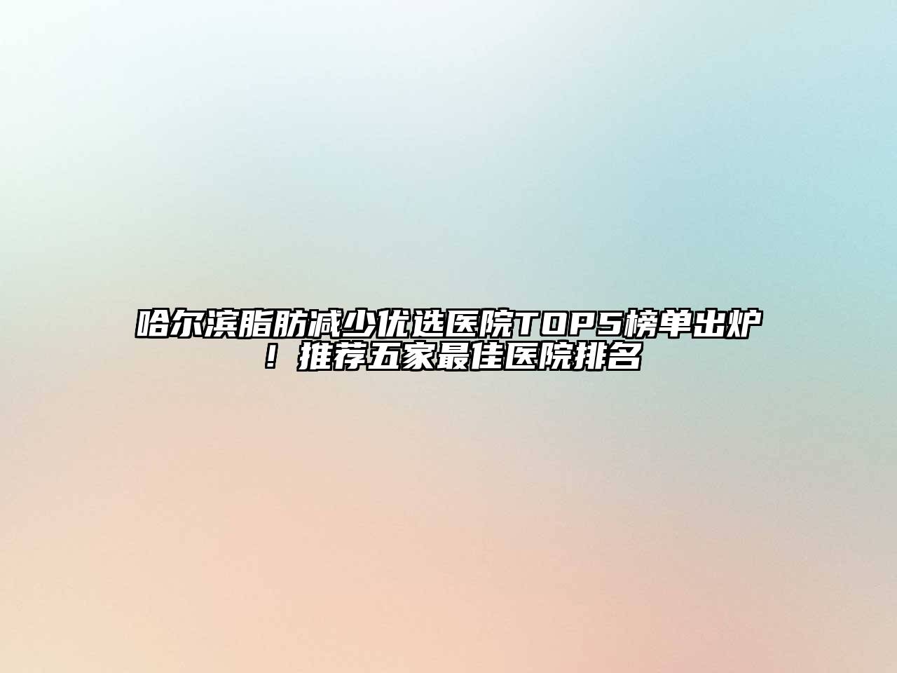 哈尔滨脂肪减少优选医院TOP5榜单出炉！推荐五家最佳医院排名