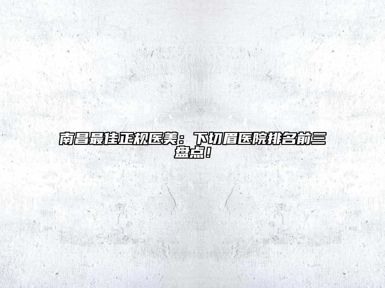 南昌最佳正规医美：下切眉医院排名前三盘点！