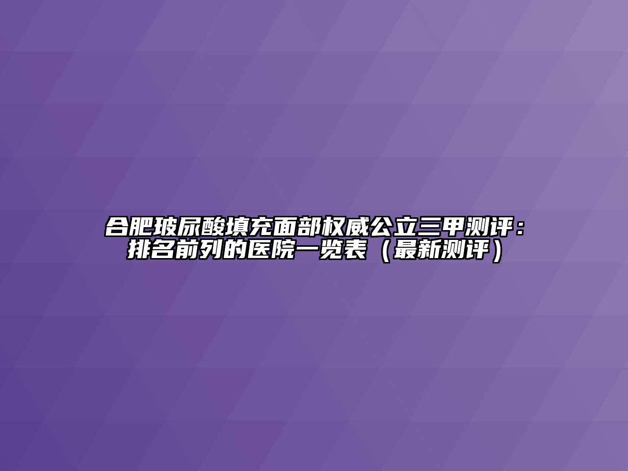 合肥玻尿酸填充面部权威公立三甲测评：排名前列的医院一览表（最新测评）