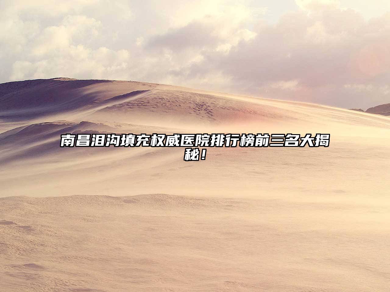 南昌泪沟填充权威医院排行榜前三名大揭秘！