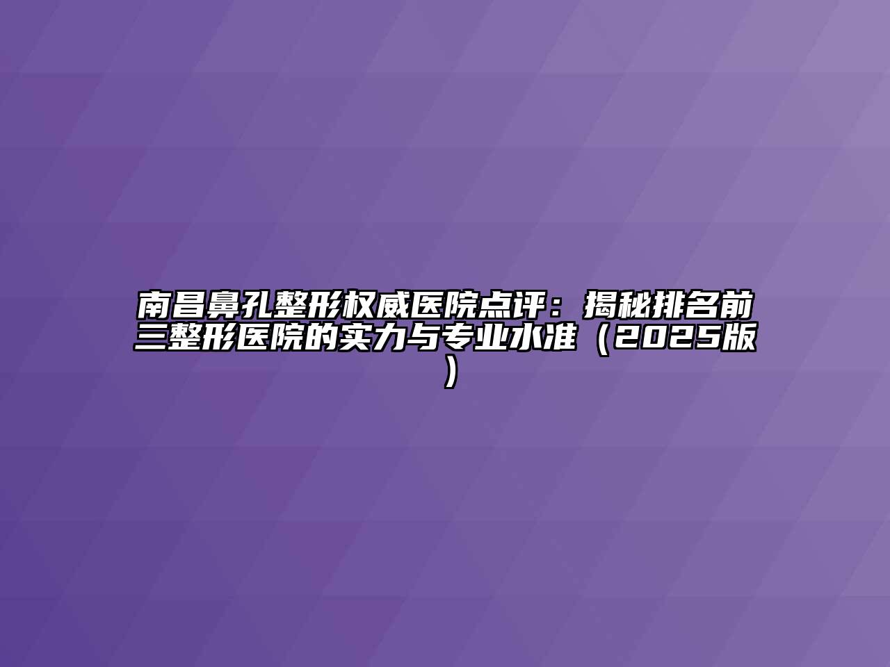 南昌鼻孔整形权威医院点评：揭秘排名前三整形医院的实力与专业水准（2025版）