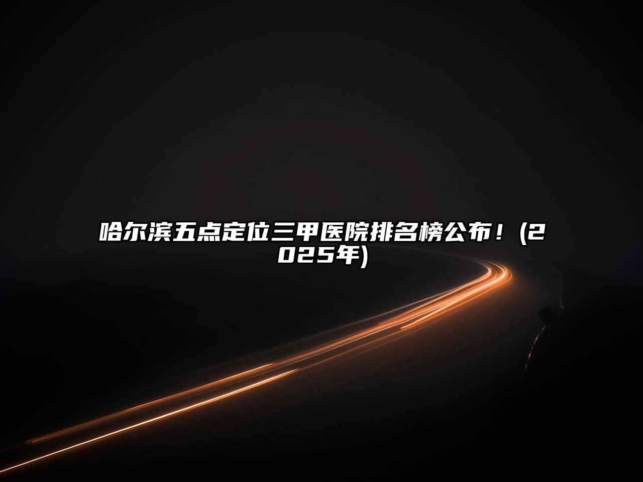 哈尔滨五点定位三甲医院排名榜公布！(2025年)