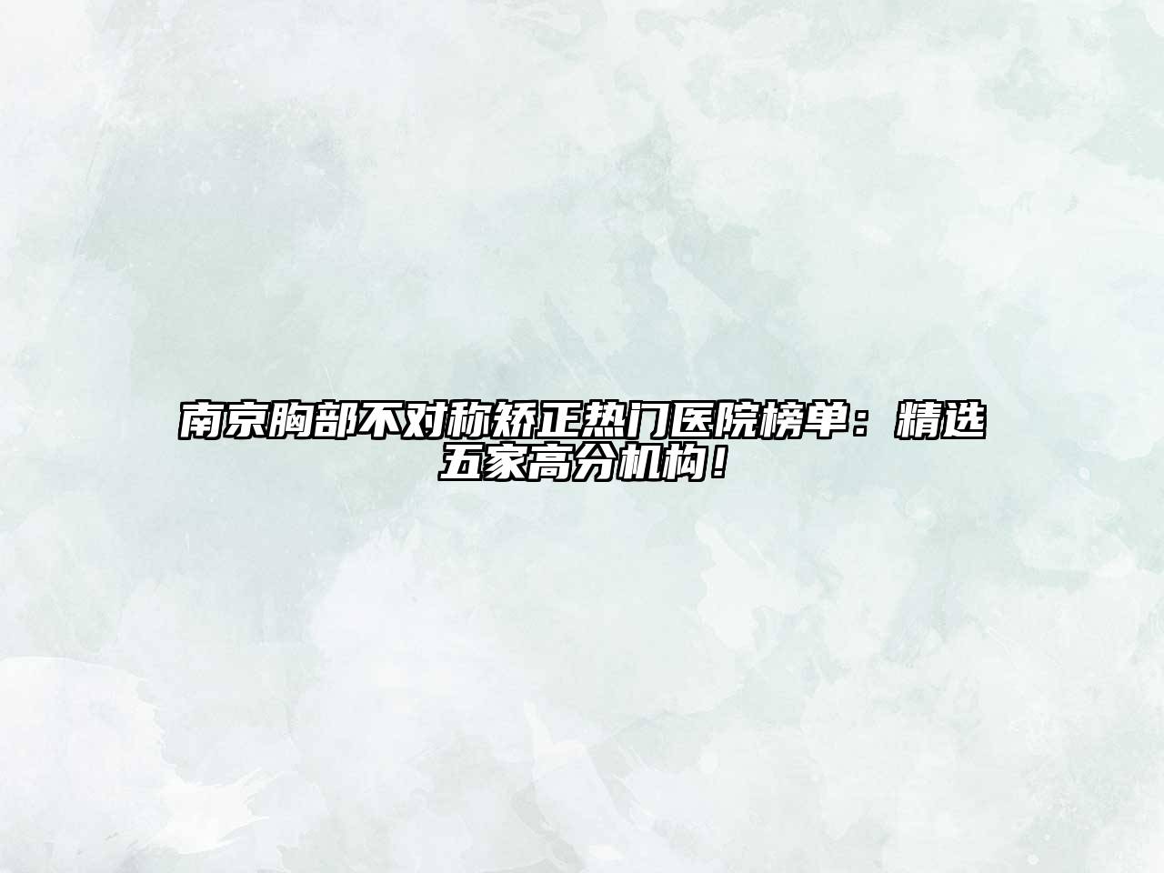 南京胸部不对称矫正热门医院榜单：精选五家高分机构！