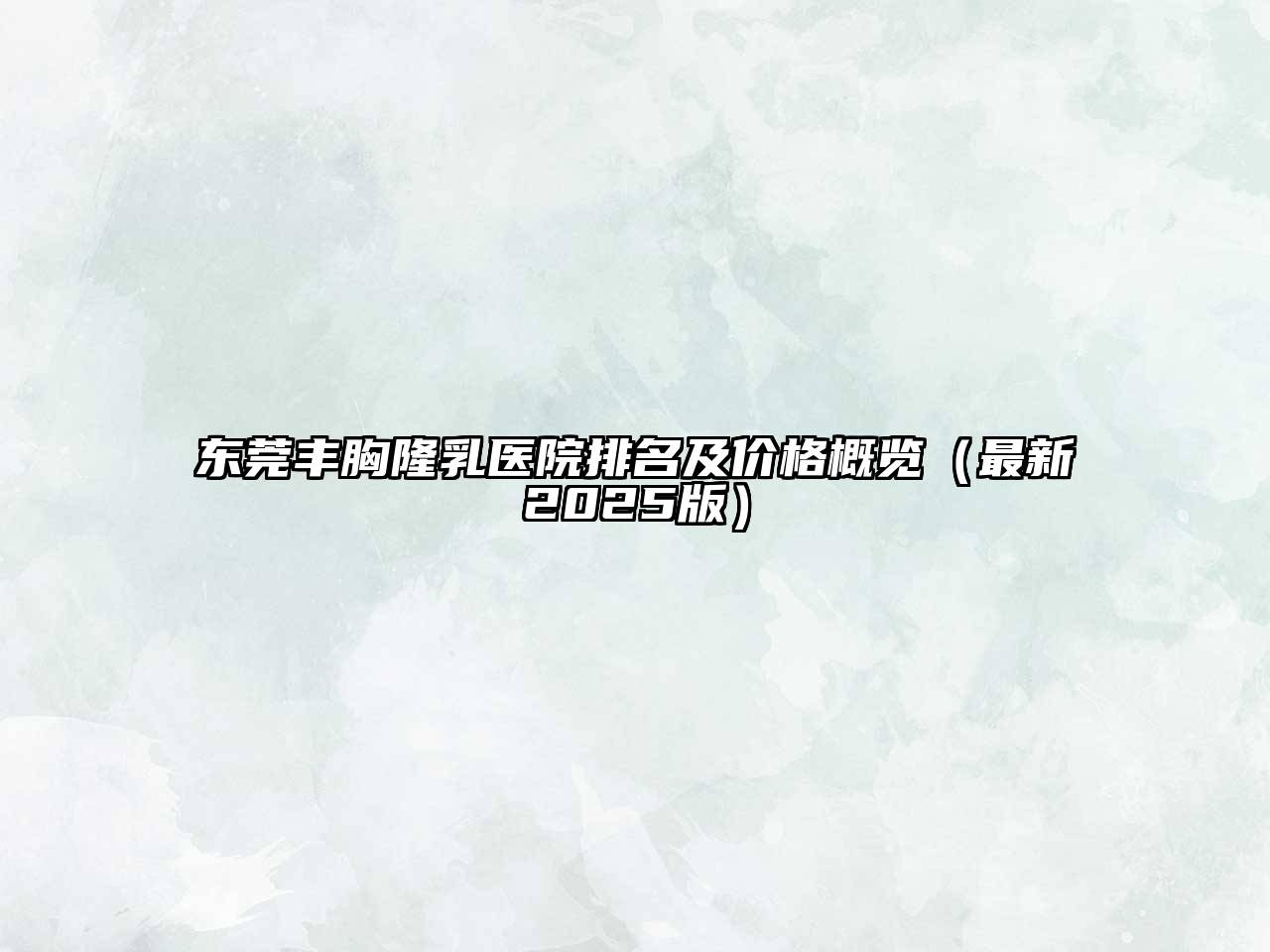 东莞丰胸隆乳医院排名及价格概览（最新2025版）