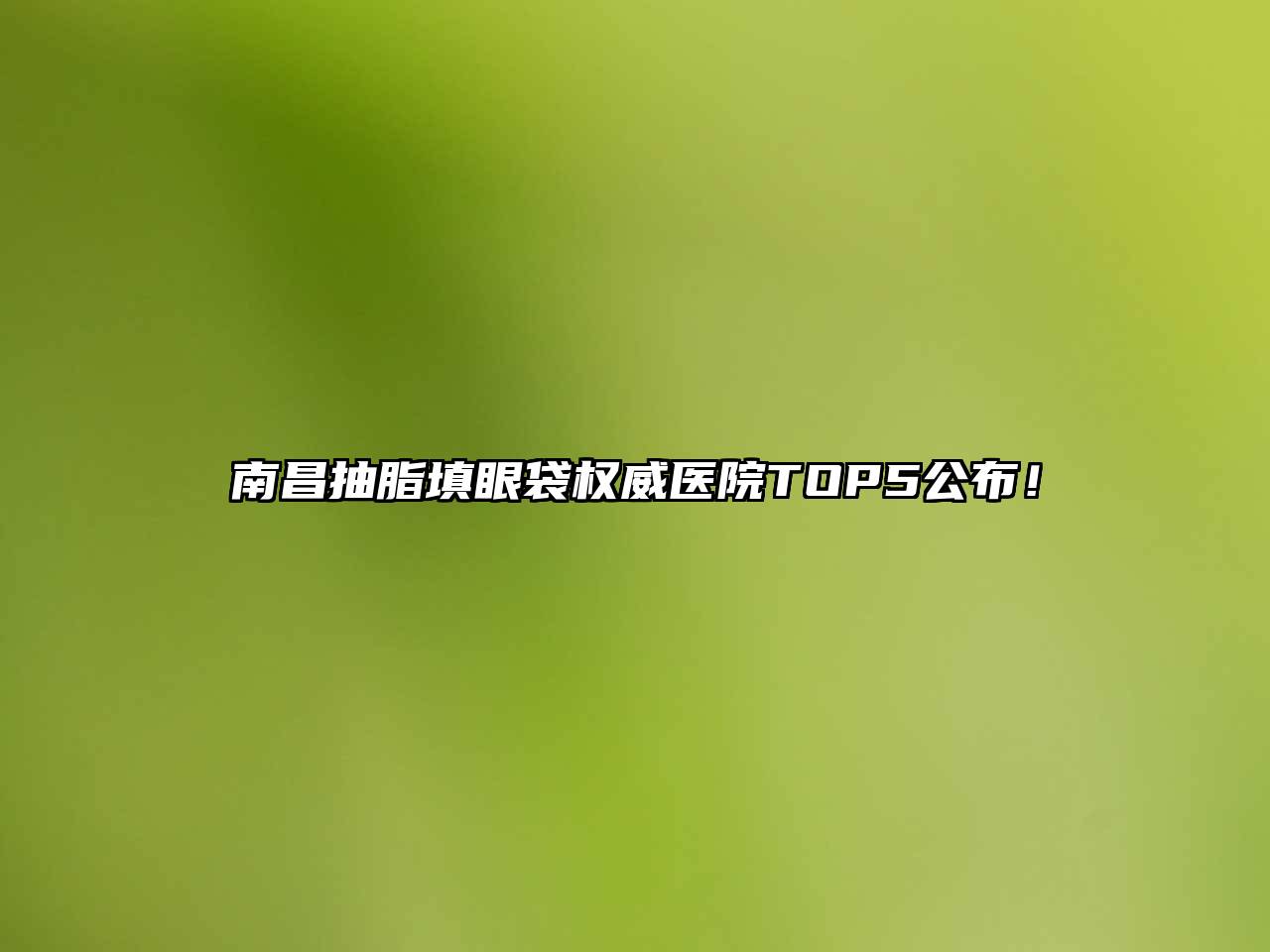 南昌抽脂填眼袋权威医院TOP5公布！
