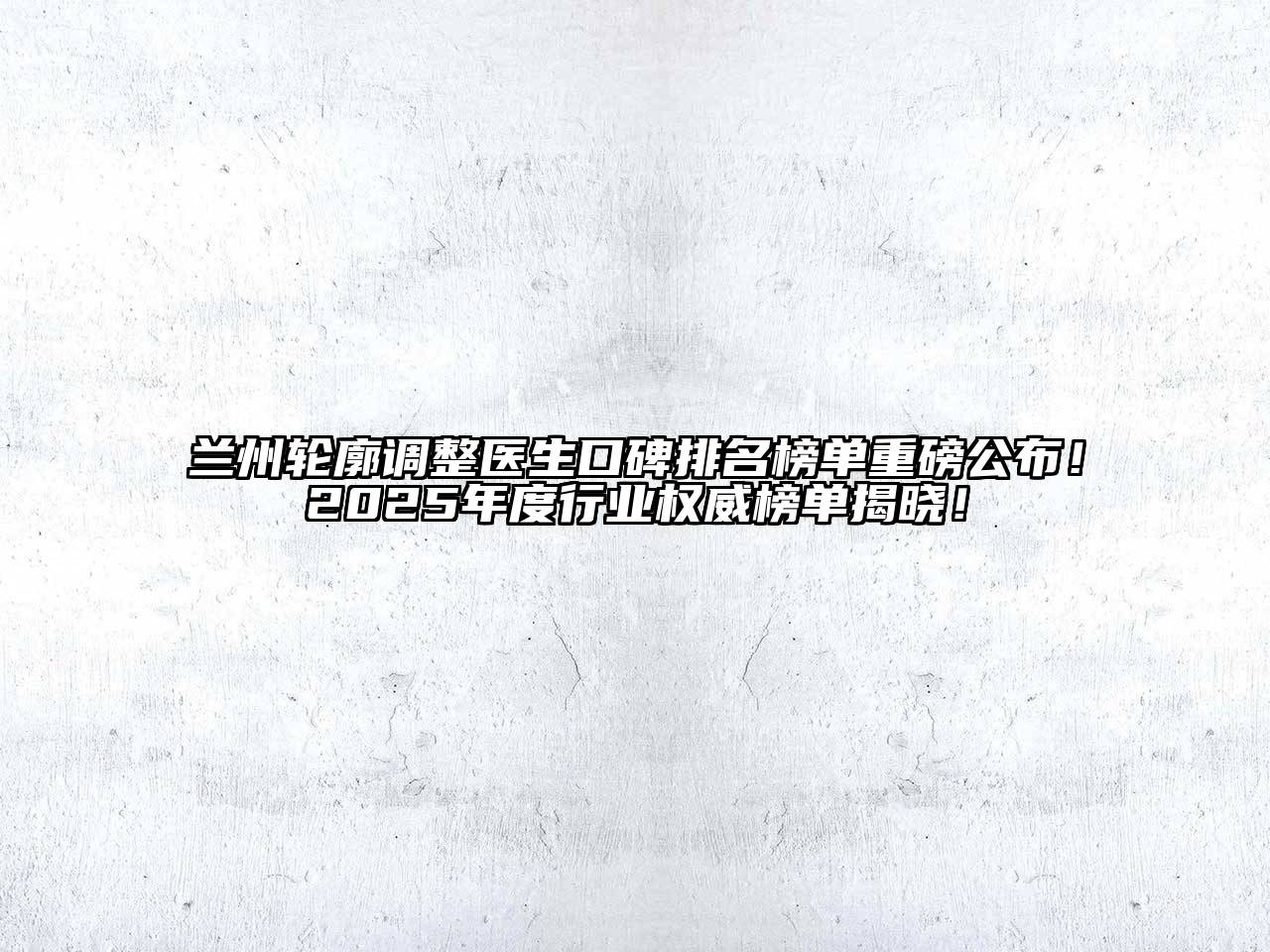 兰州轮廓调整医生口碑排名榜单重磅公布！2025年度行业权威榜单揭晓！