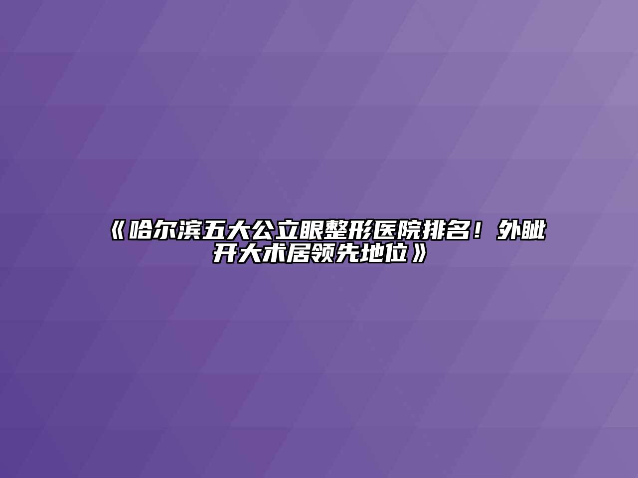 哈尔滨五大公立眼整形医院排名！外眦开大术居领先地位