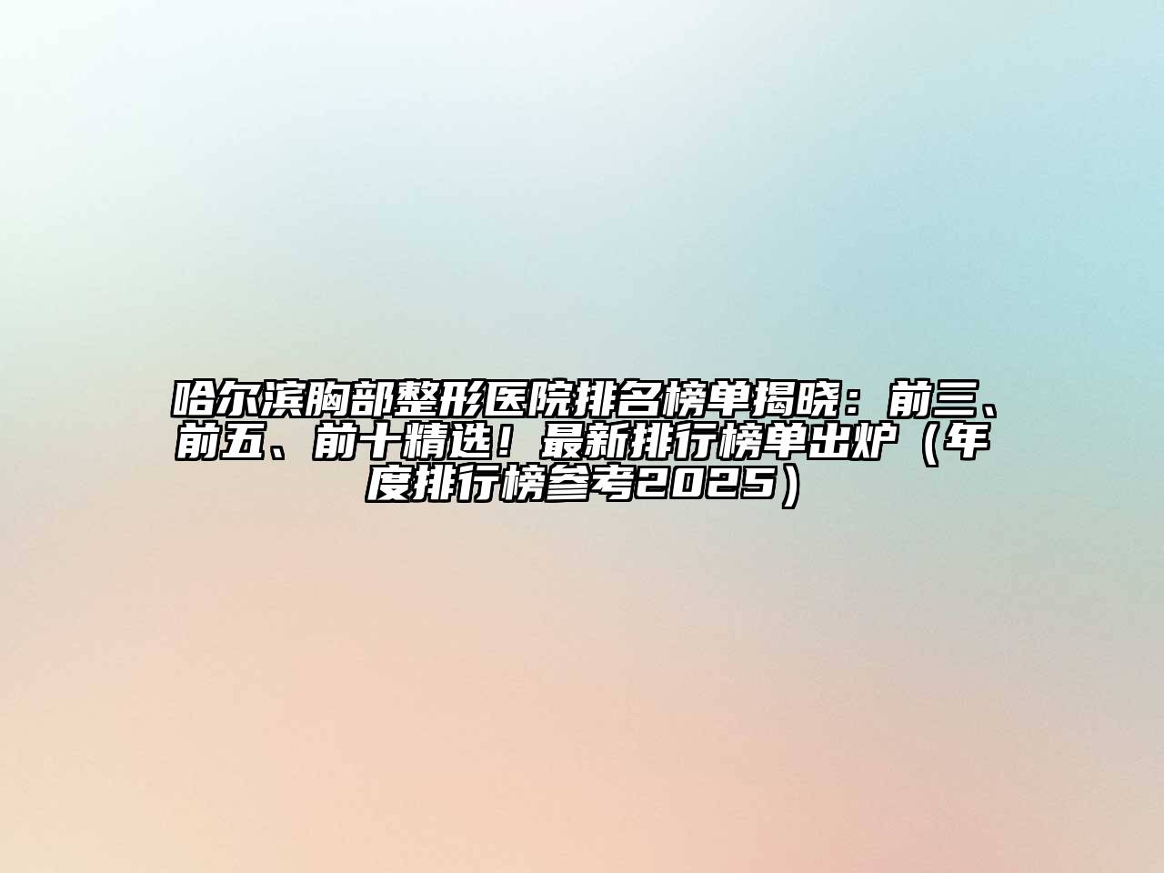 哈尔滨胸部整形医院排名榜单揭晓：前三、前五、前十精选！最新排行榜单出炉（年度排行榜参考2025）