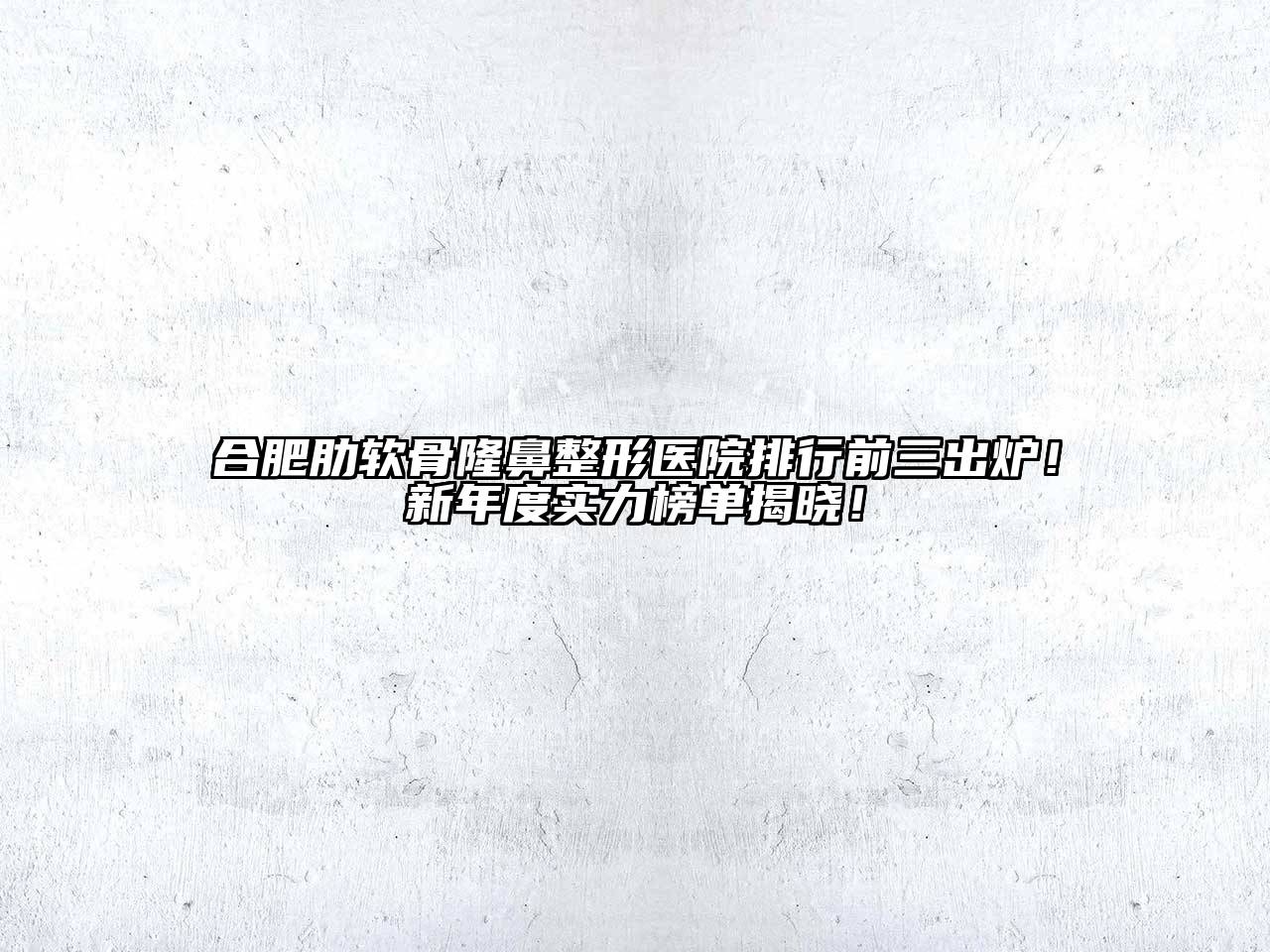 合肥肋软骨隆鼻整形医院排行前三出炉！新年度实力榜单揭晓！