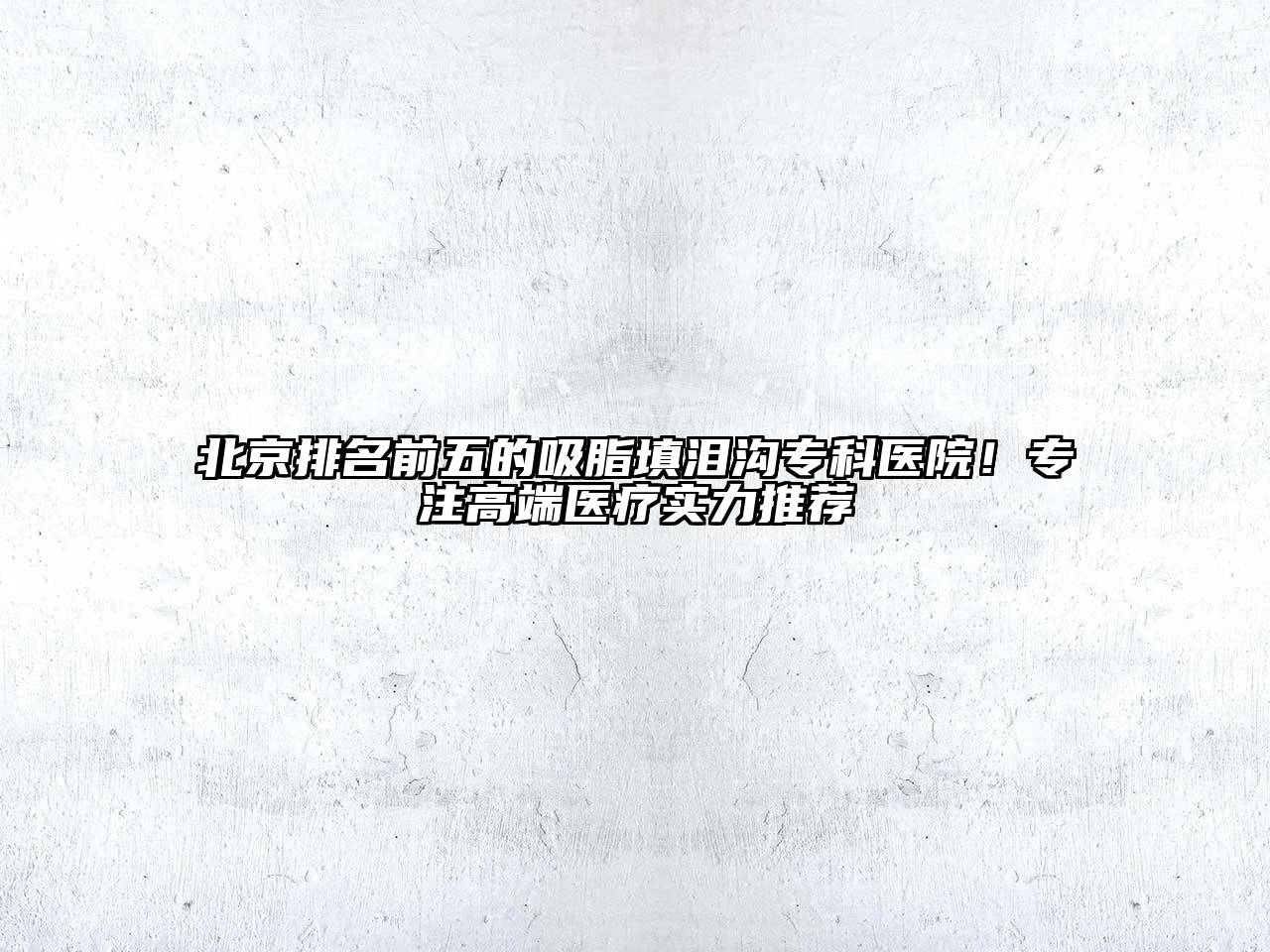 北京排名前五的吸脂填泪沟专科医院！专注高端医疗实力推荐