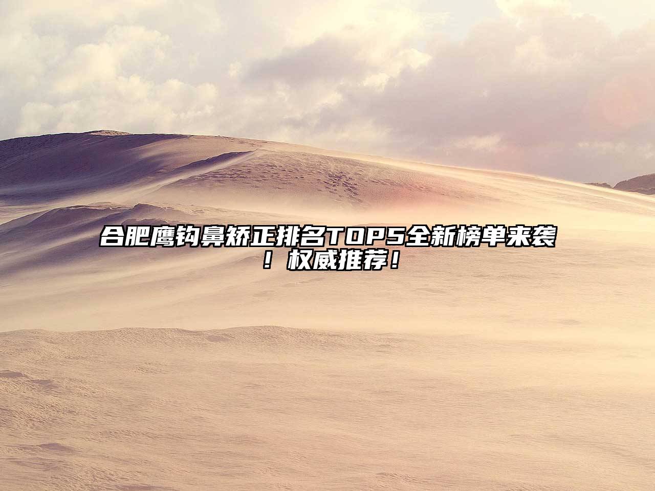 合肥鹰钩鼻矫正排名TOP5全新榜单来袭！权威推荐！