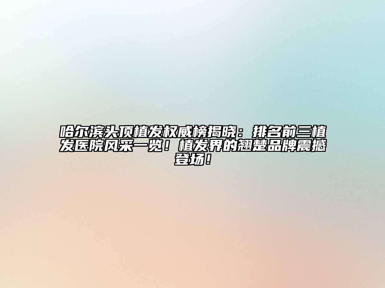 哈尔滨头顶植发权威榜揭晓：排名前三植发医院风采一览！植发界的翘楚品牌震撼登场！