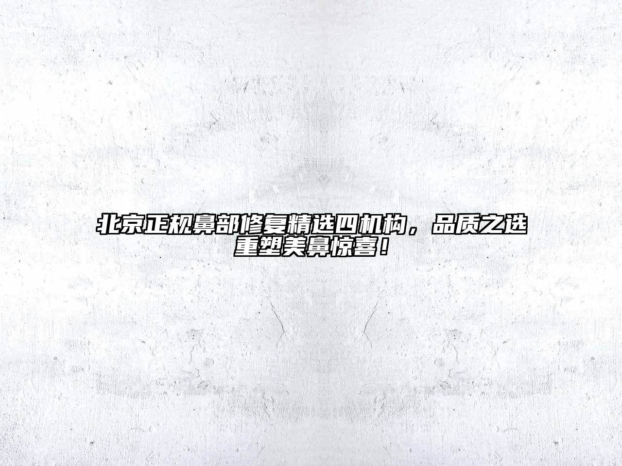 北京正规鼻部修复精选四机构，品质之选重塑美鼻惊喜！