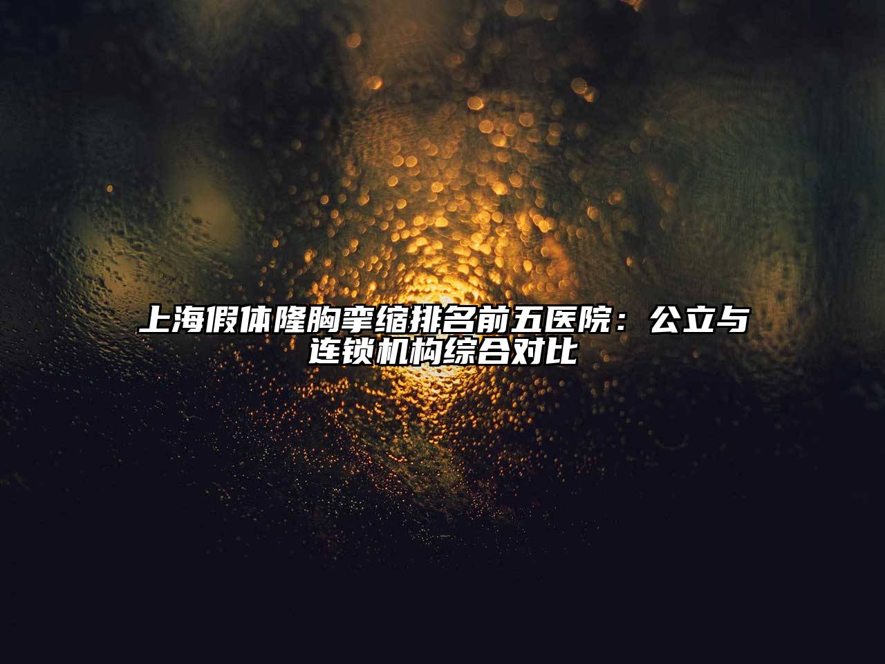上海假体隆胸挛缩排名前五医院：公立与连锁机构综合对比