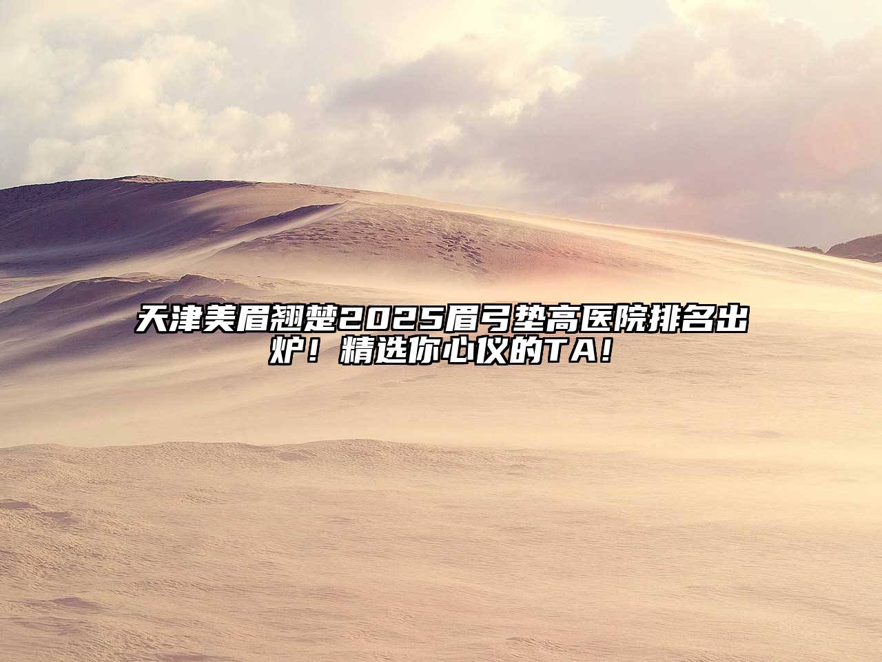 天津美眉翘楚2025眉弓垫高医院排名出炉！精选你心仪的TA！