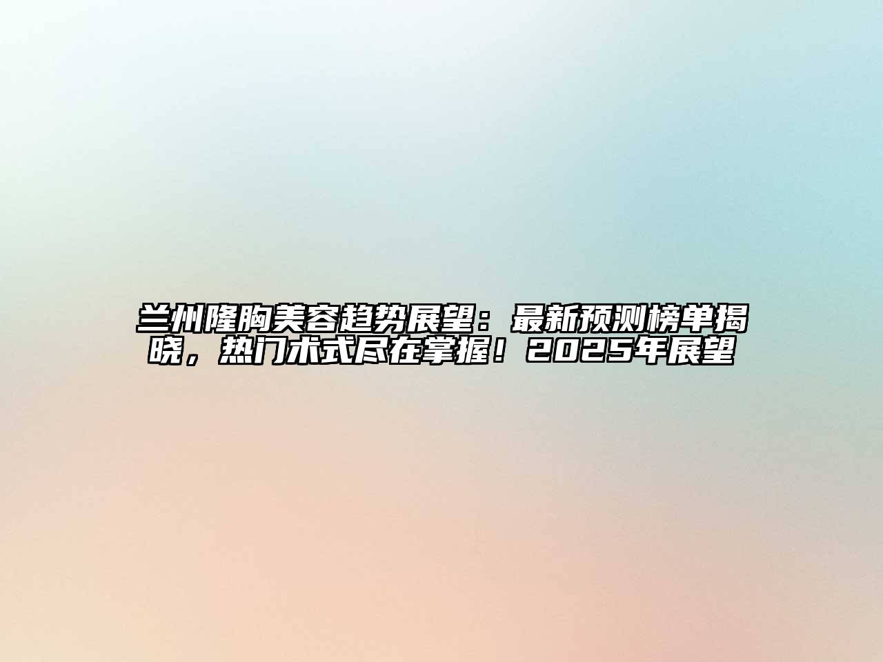 兰州隆胸美容趋势展望：最新预测榜单揭晓，热门术式尽在掌握！2025年展望