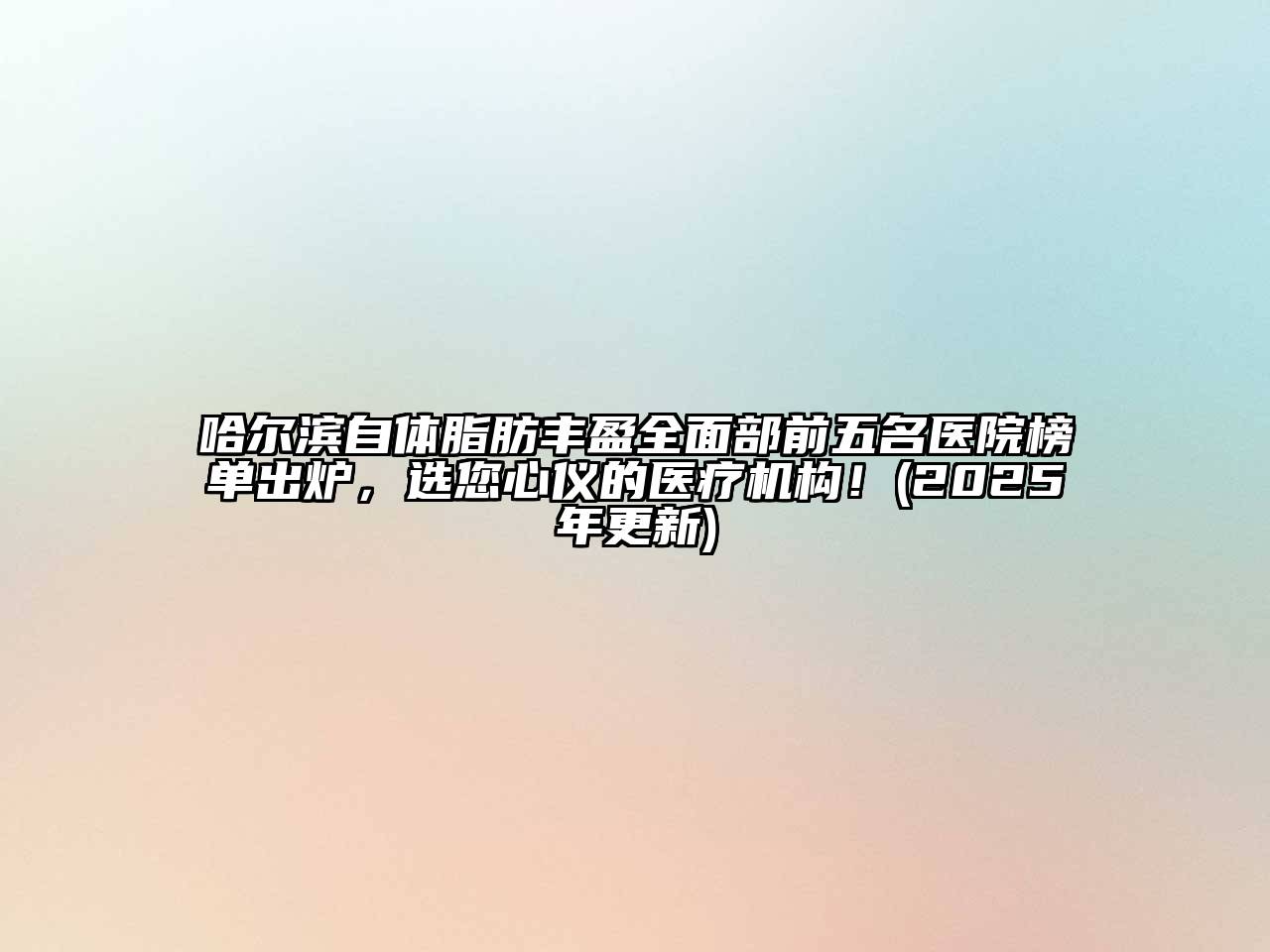 哈尔滨自体脂肪丰盈全面部前五名医院榜单出炉，选您心仪的医疗机构！(2025年更新)