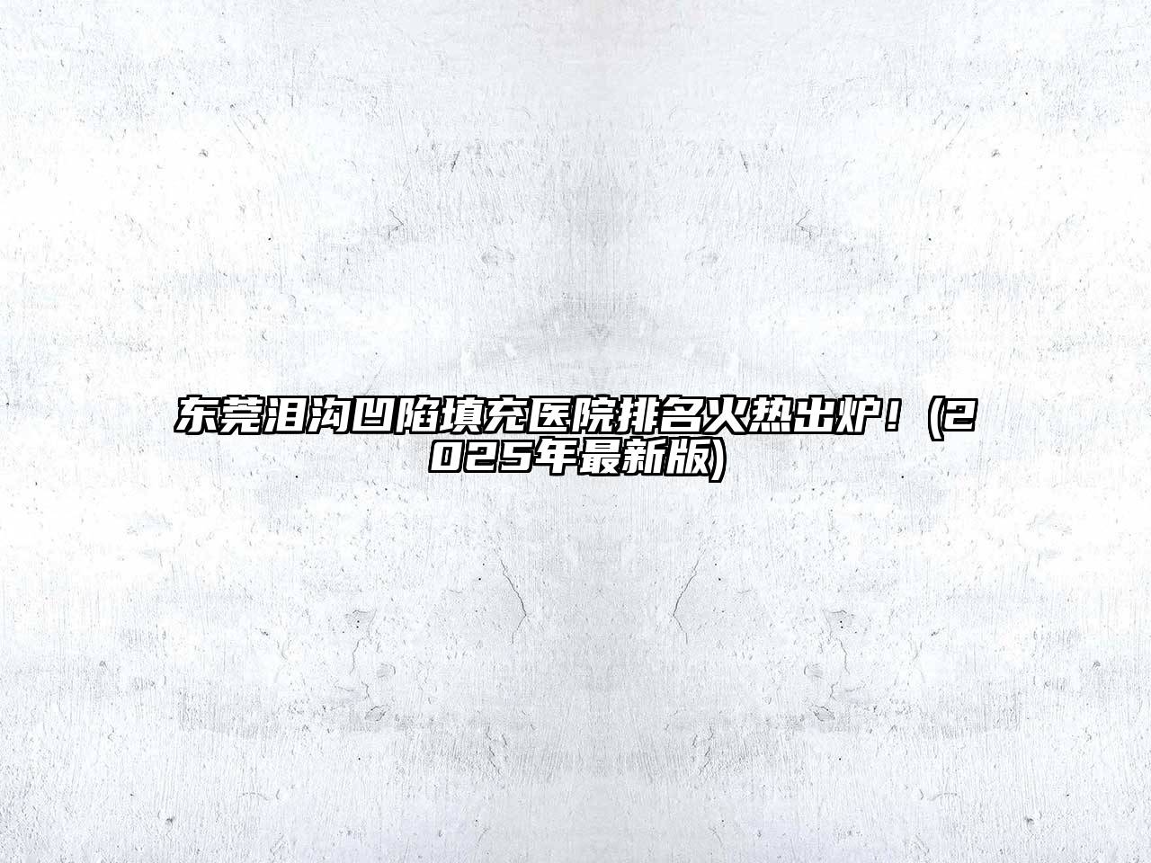 东莞泪沟凹陷填充医院排名火热出炉！(2025年最新版)