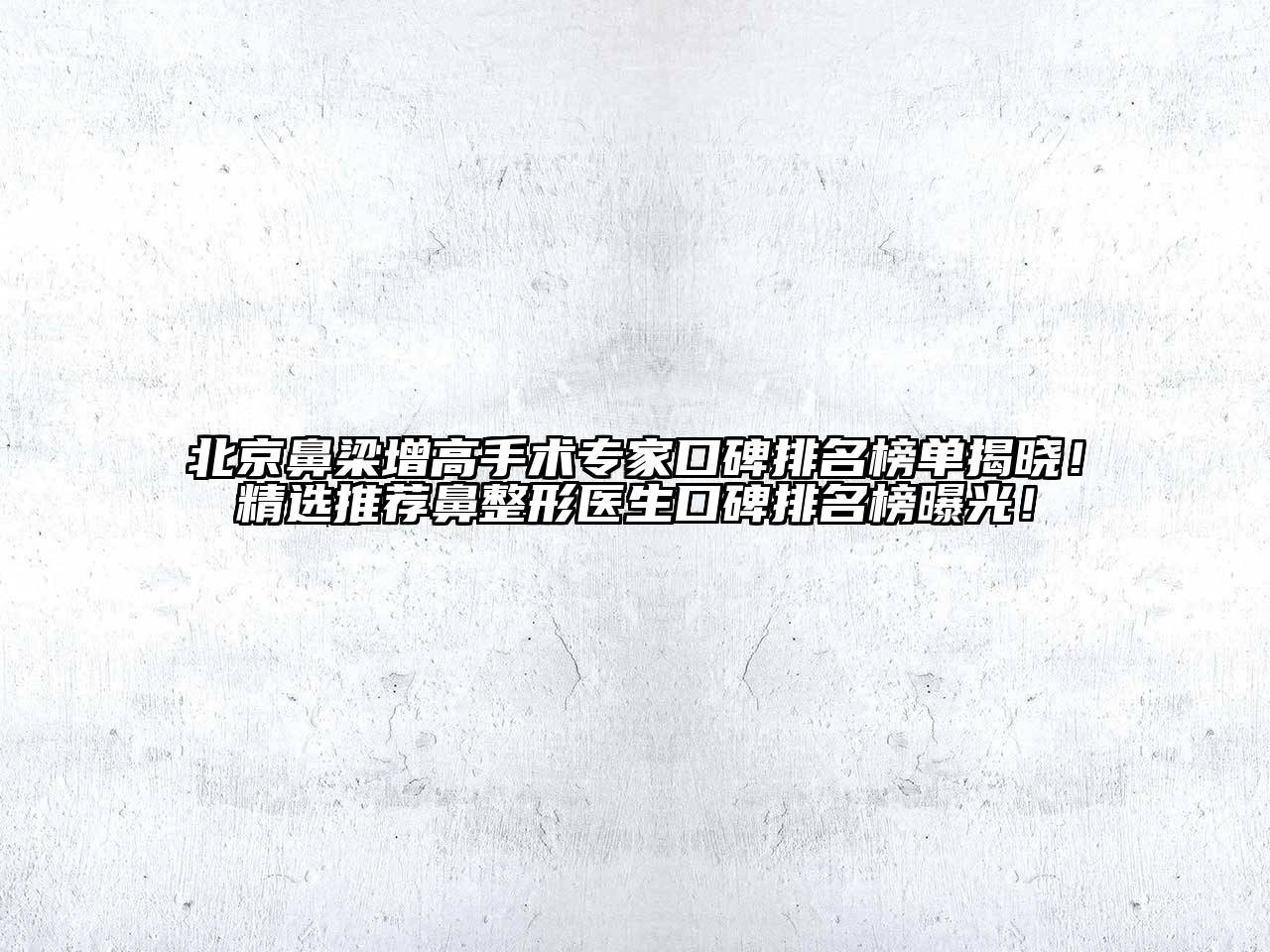 北京鼻梁增高手术专家口碑排名榜单揭晓！精选推荐鼻整形医生口碑排名榜曝光！