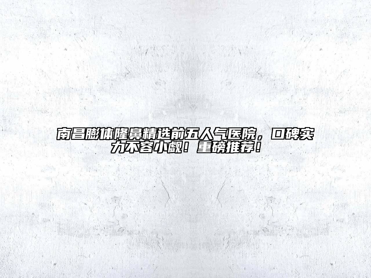 南昌膨体隆鼻精选前五人气医院，口碑实力不容小觑！重磅推荐！