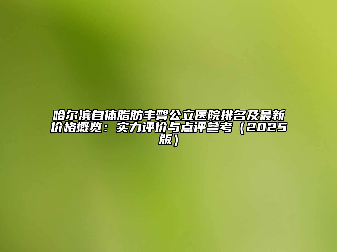 哈尔滨自体脂肪丰臀公立医院排名及最新价格概览：实力评价与点评参考（2025版）