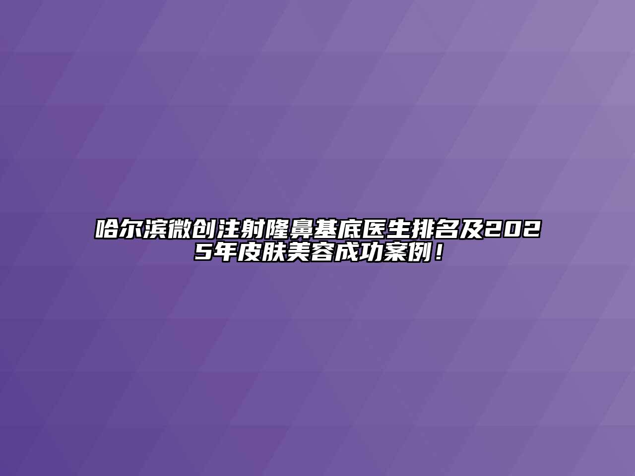 哈尔滨微创注射隆鼻基底医生排名及2025年皮肤美容成功案例！