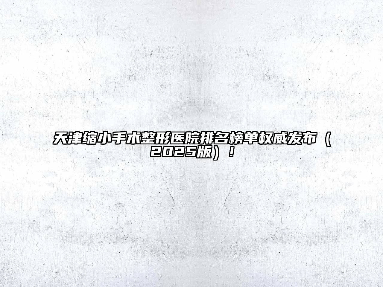 天津缩小手术整形医院排名榜单权威发布（2025版）！