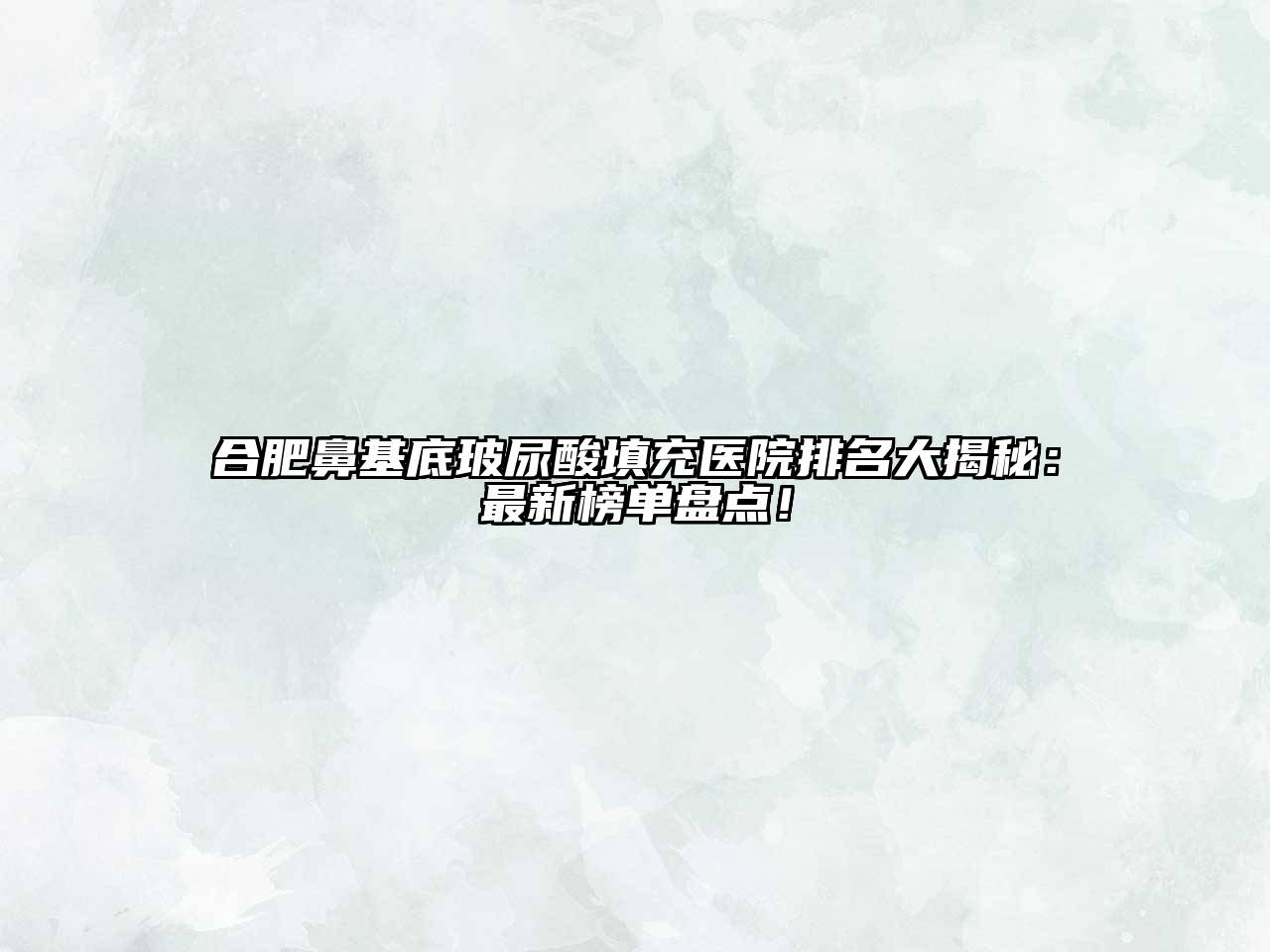 合肥鼻基底玻尿酸填充医院排名大揭秘：最新榜单盘点！
