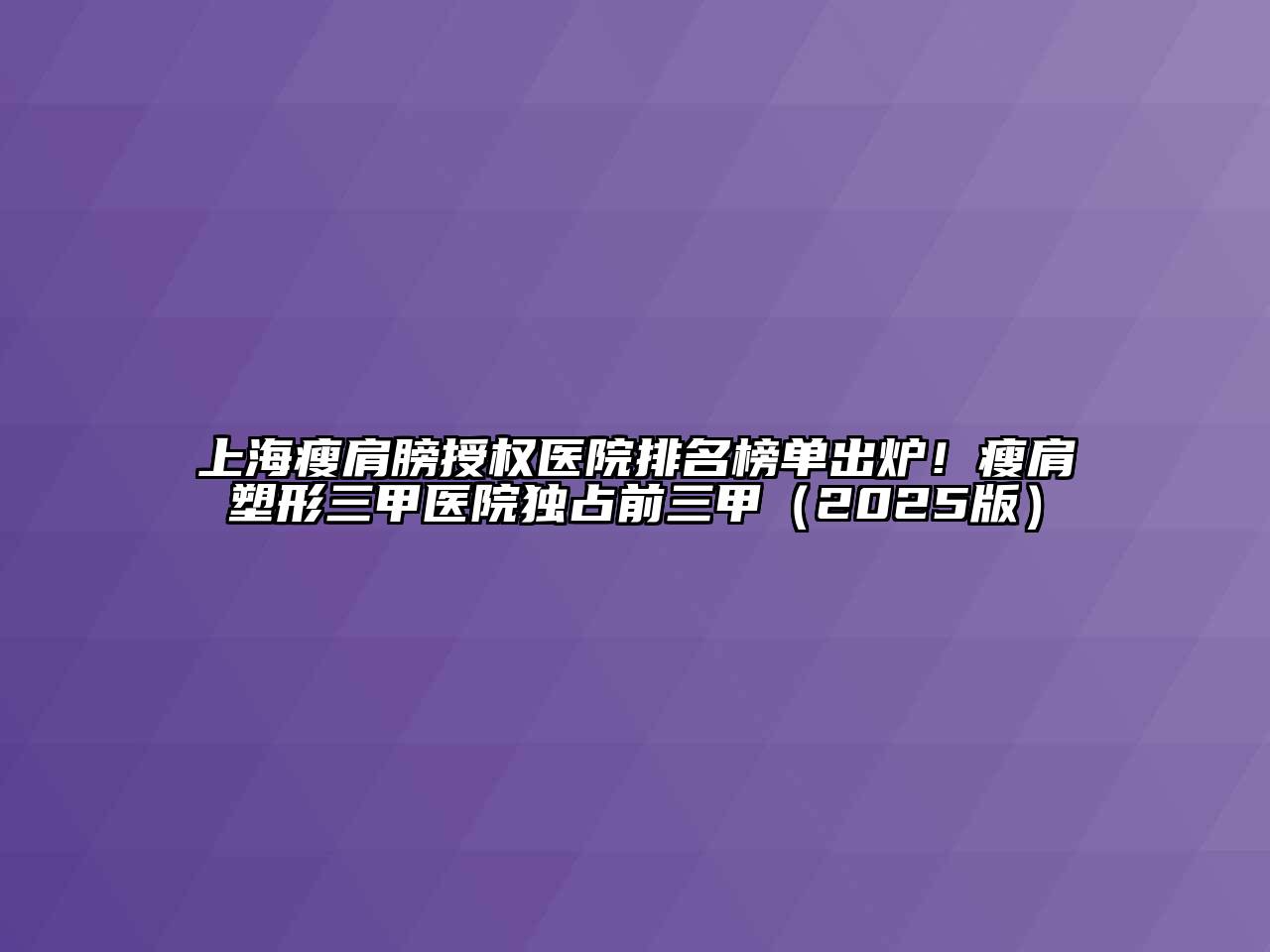 上海瘦肩膀授权医院排名榜单出炉！瘦肩塑形三甲医院独占前三甲（2025版）