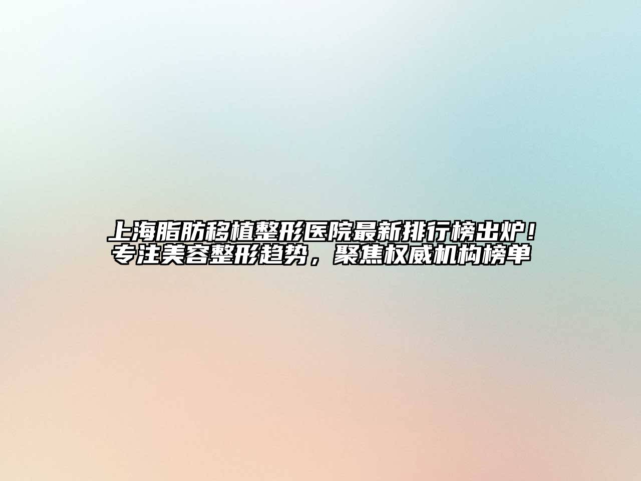 上海脂肪移植整形医院最新排行榜出炉！专注美容整形趋势，聚焦权威机构榜单