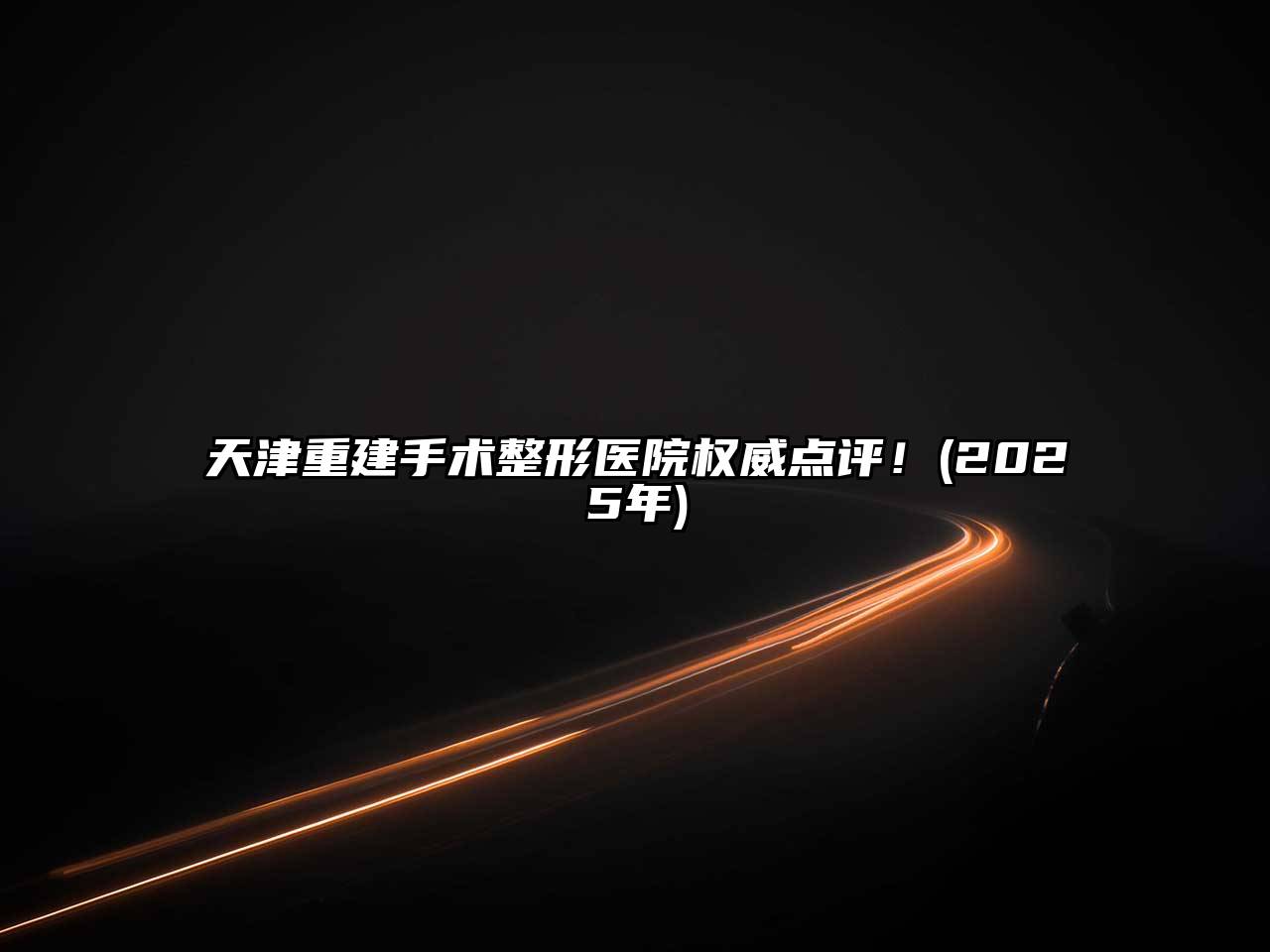 天津重建手术整形医院权威点评！(2025年)