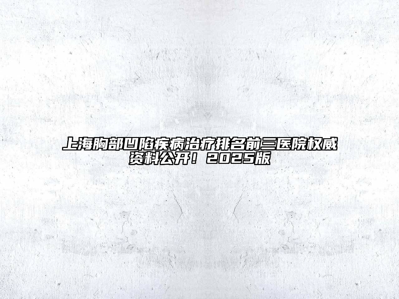 上海胸部凹陷疾病治疗排名前三医院权威资料公开！2025版