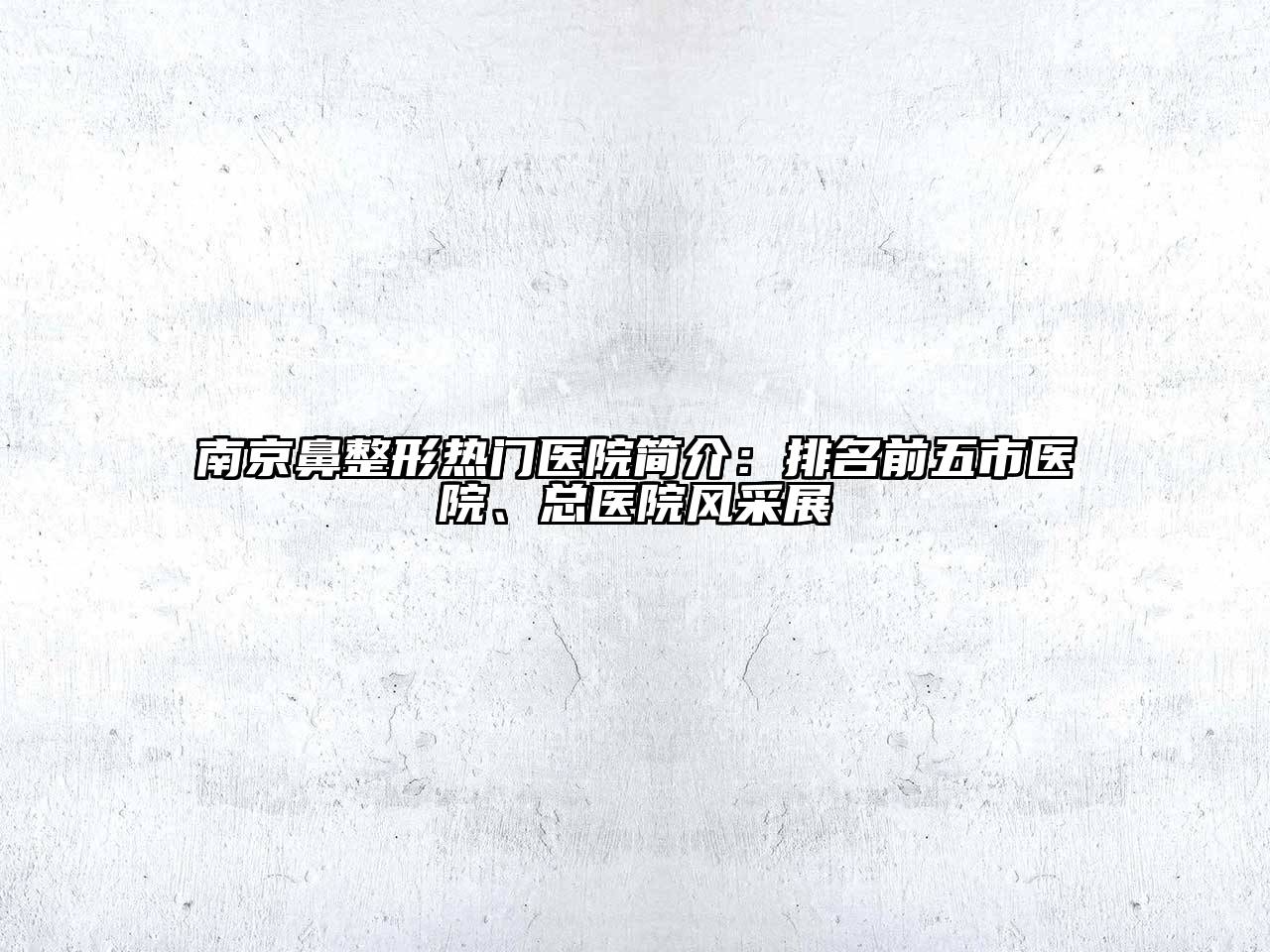 南京鼻整形热门医院简介：排名前五市医院、总医院风采展