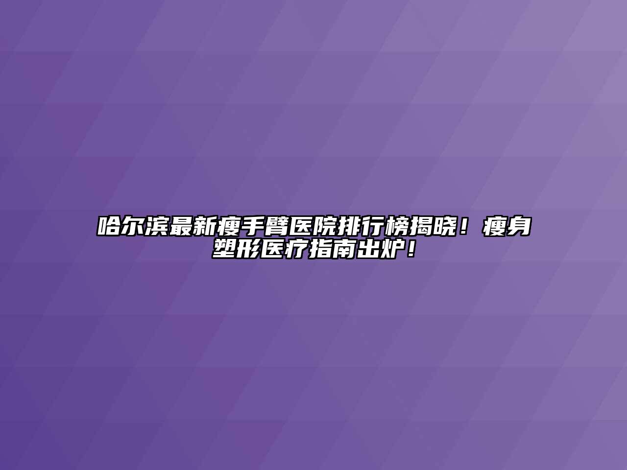 哈尔滨最新瘦手臂医院排行榜揭晓！瘦身塑形医疗指南出炉！
