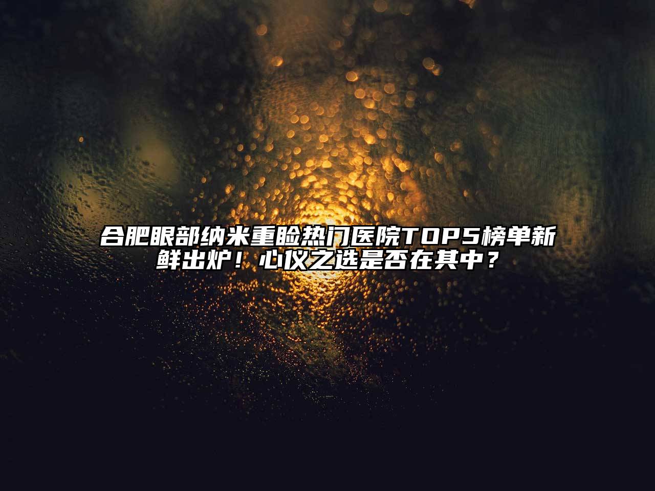 合肥眼部纳米重睑热门医院TOP5榜单新鲜出炉！心仪之选是否在其中？