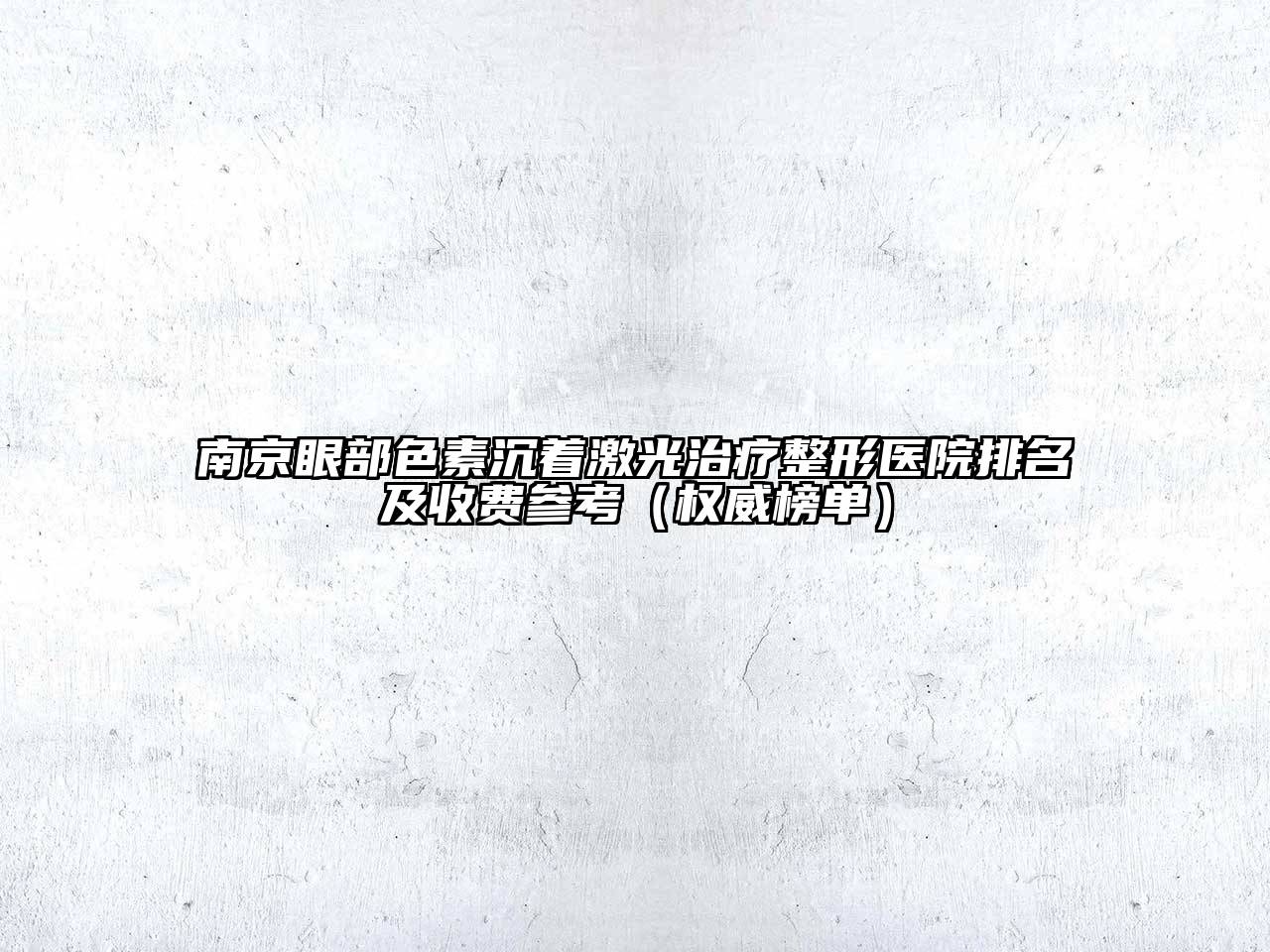 南京眼部色素沉着激光治疗整形医院排名及收费参考（权威榜单）