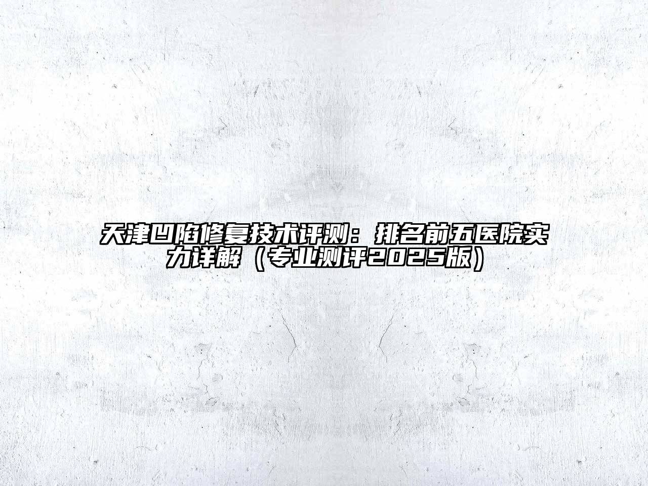 天津凹陷修复技术评测：排名前五医院实力详解（专业测评2025版）