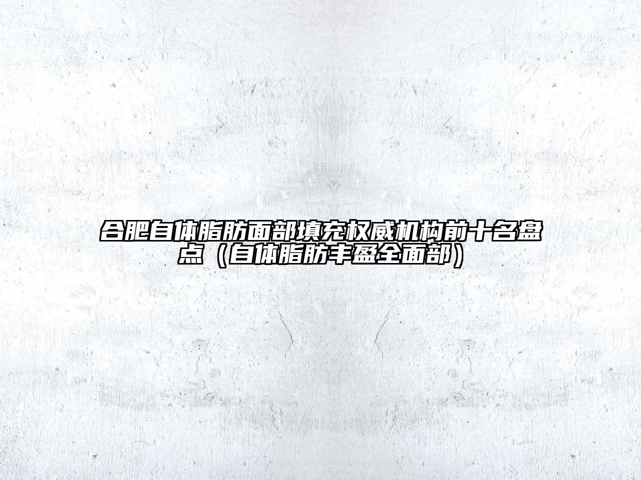 合肥自体脂肪面部填充权威机构前十名盘点（自体脂肪丰盈全面部）