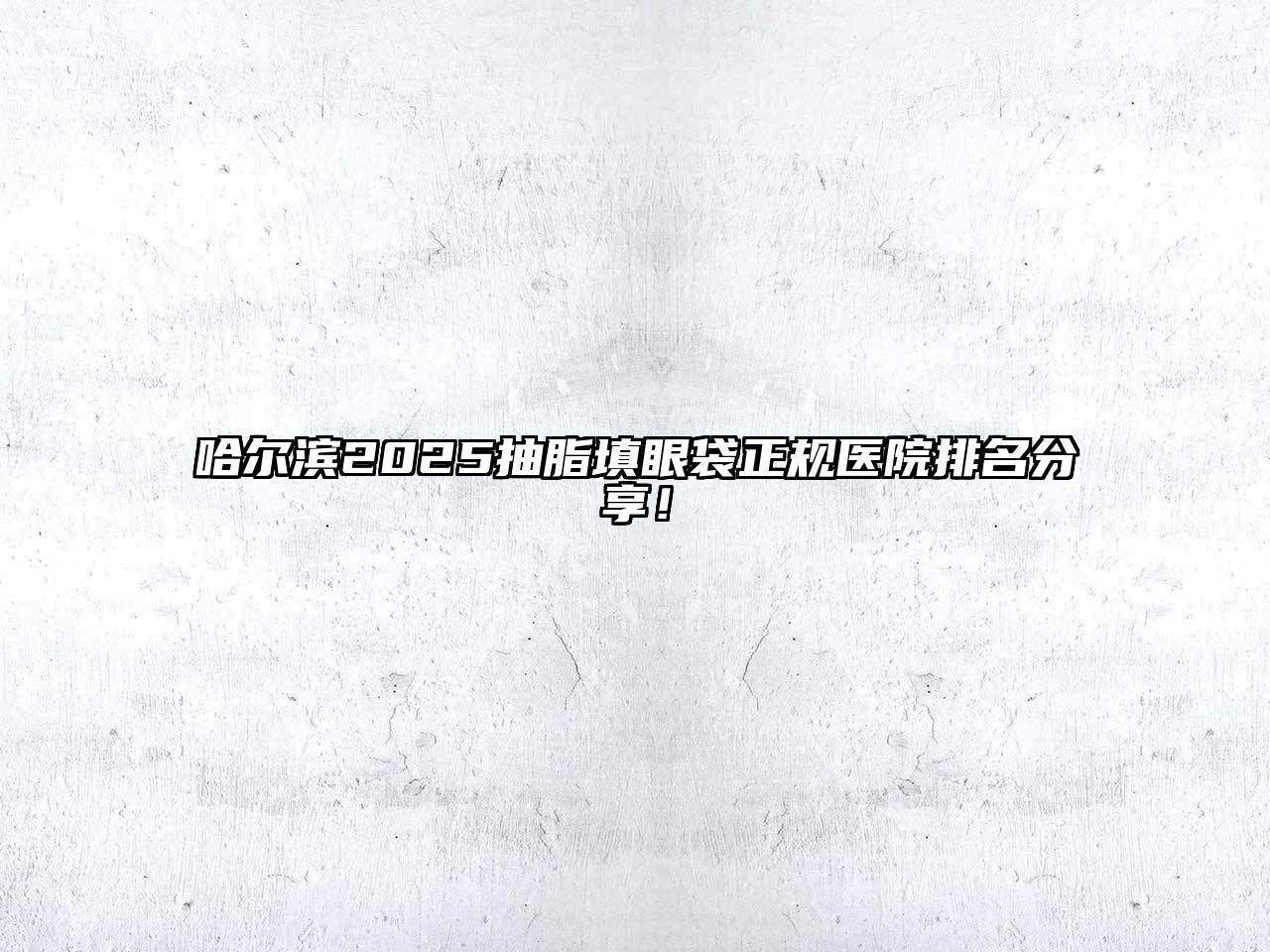 哈尔滨2025抽脂填眼袋正规医院排名分享！