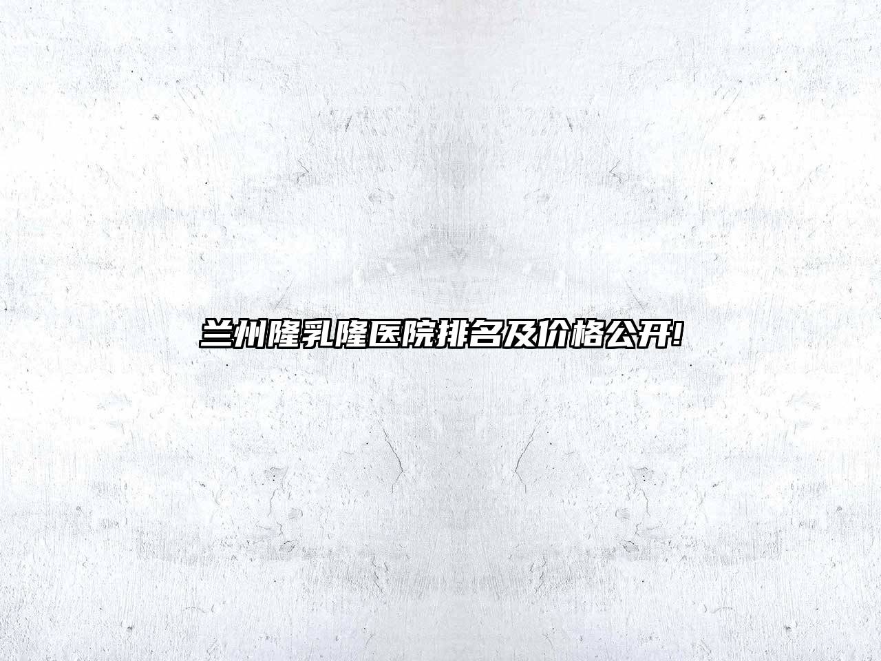 兰州隆乳隆医院排名及价格公开!