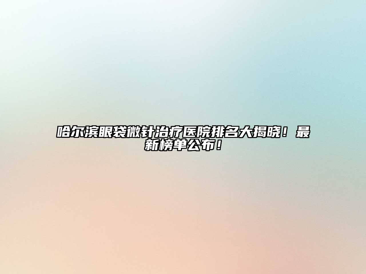 哈尔滨眼袋微针治疗医院排名大揭晓！最新榜单公布！
