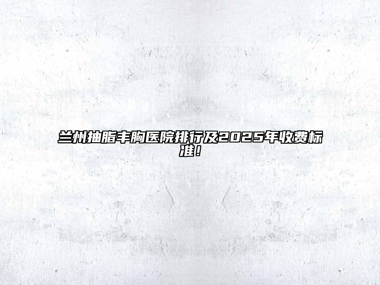 兰州抽脂丰胸医院排行及2025年收费标准！