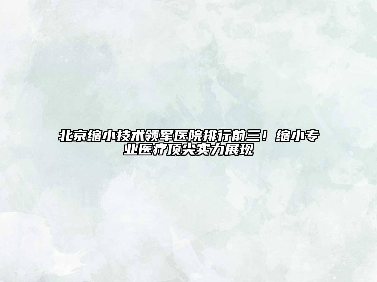北京缩小技术领军医院排行前三！缩小专业医疗顶尖实力展现