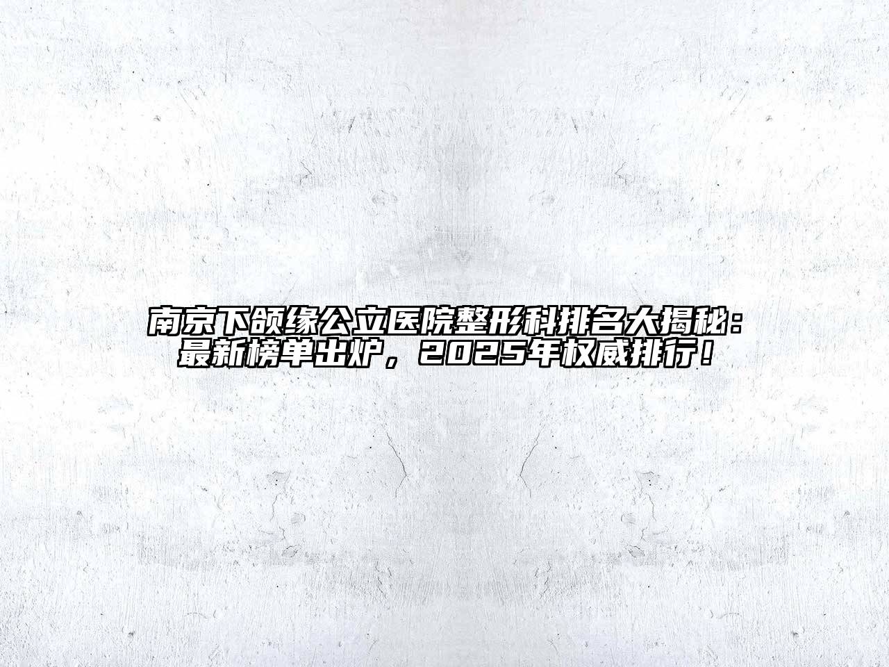 南京下颌缘公立医院整形科排名大揭秘：最新榜单出炉，2025年权威排行！